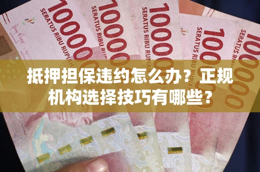 济南抵押担保违约怎么办？正规机构选择技巧有哪些？