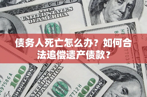 济南债务人死亡怎么办？如何合法追偿遗产债款？