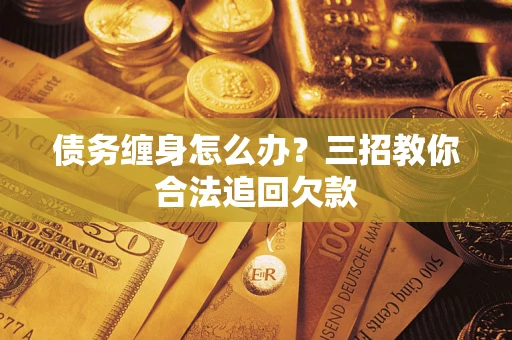 济南债务缠身怎么办？三招教你合法追回欠款