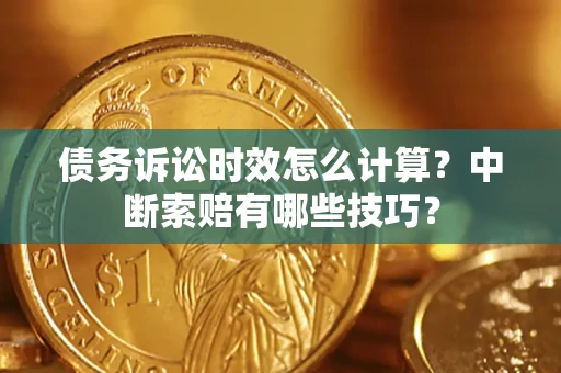 济南债务诉讼时效怎么计算？中断索赔有哪些技巧？