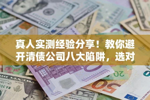 济南真人实测经验分享！教你避开清债公司八大陷阱，选对机构少走十年弯路