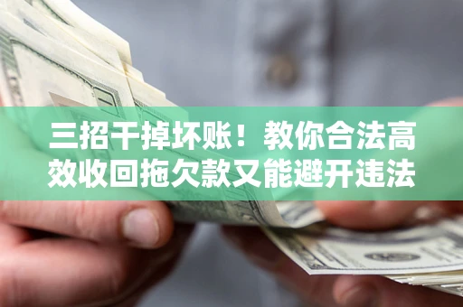 济南三招干掉坏账！教你合法高效收回拖欠款又能避开违法雷区