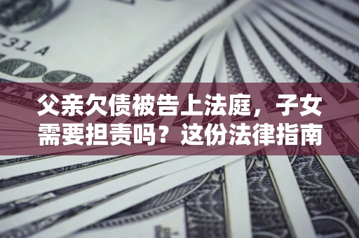 济南父亲欠债被告上法庭，子女需要担责吗？这份法律指南必须看完