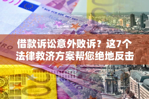 济南借款诉讼意外败诉？这7个法律救济方案帮您绝地反击！