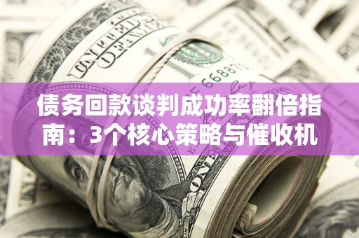 济南债务回款谈判成功率翻倍指南：3个核心策略与催收机构避坑法则