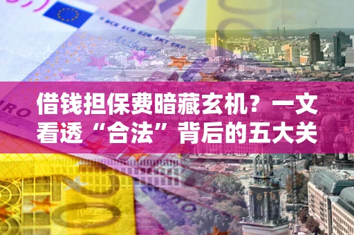 济南借钱担保费暗藏玄机？一文看透“合法”背后的五大关键陷阱