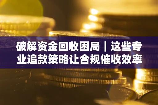 济南破解资金回收困局｜这些专业追款策略让合规催收效率翻倍