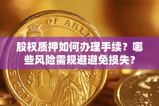 济南股权质押如何办理手续？哪些风险需规避避免损失？
