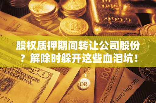 济南股权质押期间转让公司股份？解除时躲开这些血泪坑！