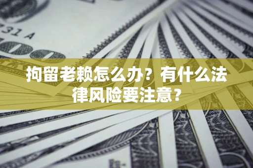 济南拘留老赖怎么办？有什么法律风险要注意？