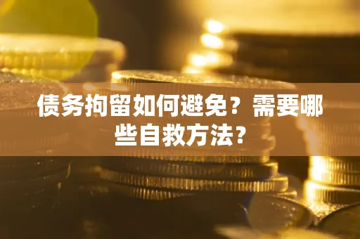 济南债务拘留如何避免？需要哪些自救方法？