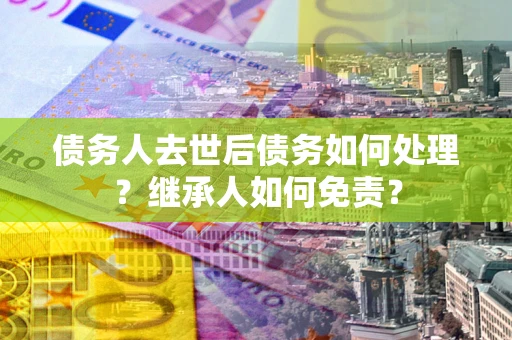 济南债务人去世后债务如何处理？继承人如何免责？