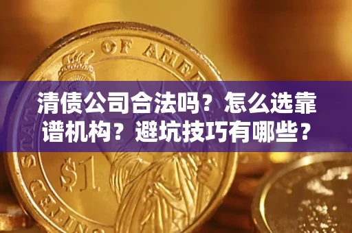 济南清债公司合法吗？怎么选靠谱机构？避坑技巧有哪些？