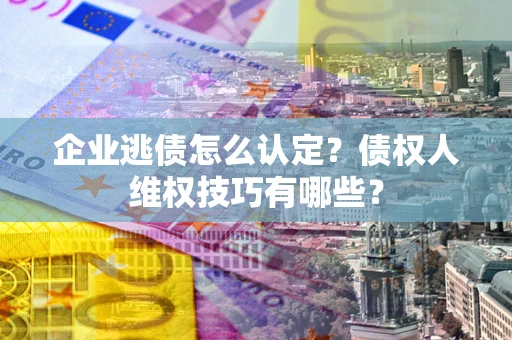济南企业逃债怎么认定？债权人维权技巧有哪些？