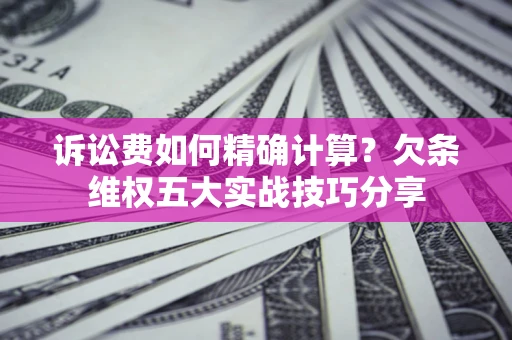 济南诉讼费如何精确计算？欠条维权五大实战技巧分享