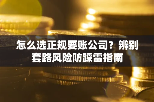 济南怎么选正规要账公司？辨别套路风险防踩雷指南