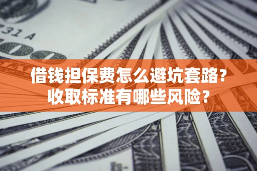 济南借钱担保费怎么避坑套路?收取标准有哪些风险? 济南借钱担保费怎么避坑套路?收取标准有哪些风险?