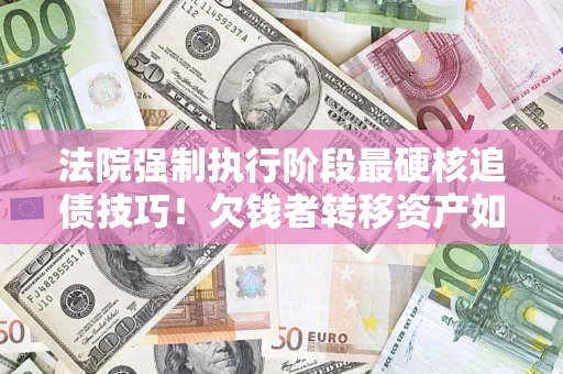 济南法院强制执行阶段最硬核追债技巧！欠钱者转移资产如何破解？