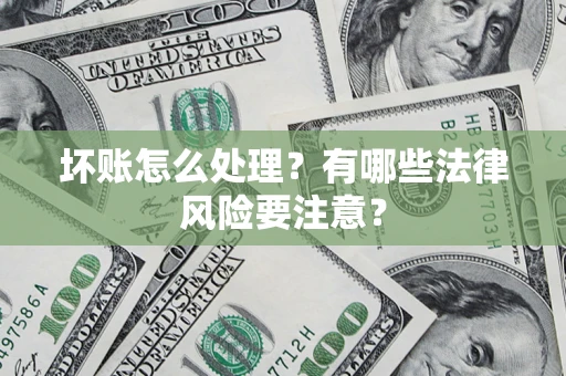 济南坏账怎么处理？有哪些法律风险要注意？