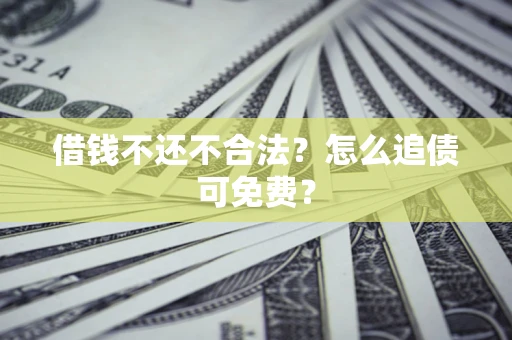 济南借钱不还不合法？怎么追债可免费？