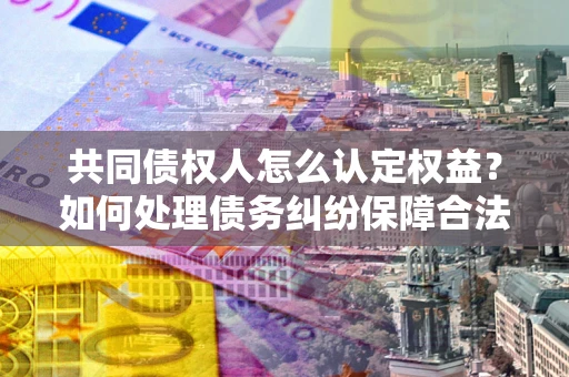 济南共同债权人怎么认定权益？如何处理债务纠纷保障合法权益？
