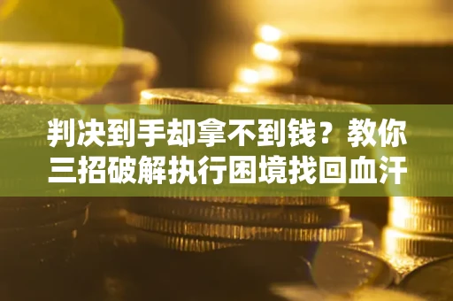 济南判决到手却拿不到钱？教你三招破解执行困境找回血汗钱