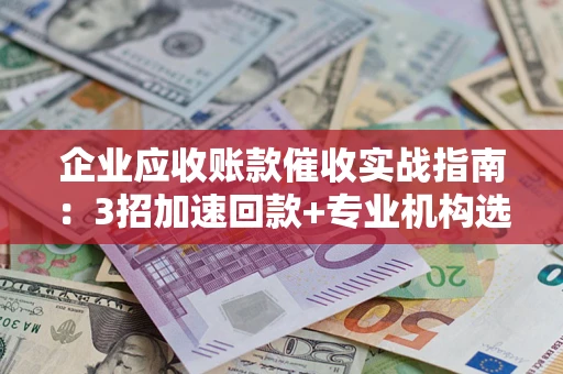 济南企业应收账款催收实战指南：3招加速回款+专业机构选择避坑