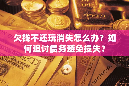 济南欠钱不还玩消失怎么办？如何追讨债务避免损失？