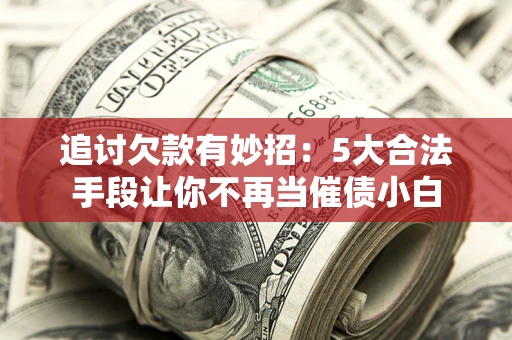 济南追讨欠款有妙招：5大合法手段让你不再当催债小白