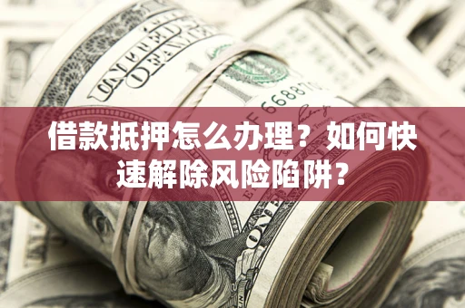 济南借款抵押怎么办理？如何快速解除风险陷阱？
