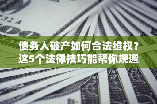 济南债务人破产如何合法维权？这5个法律技巧能帮你规避风险