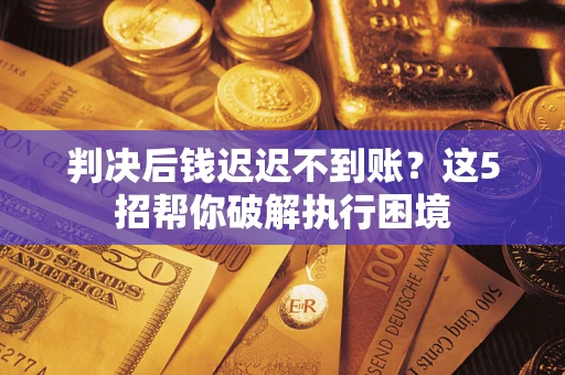 济南判决后钱迟迟不到账？这5招帮你破解执行困境
