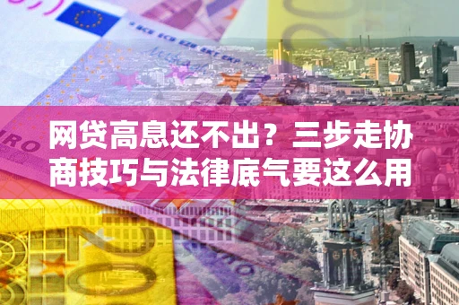 济南网贷高息还不出？三步走协商技巧与法律底气要这么用