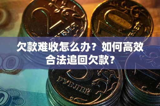 济南欠款难收怎么办？如何高效合法追回欠款？