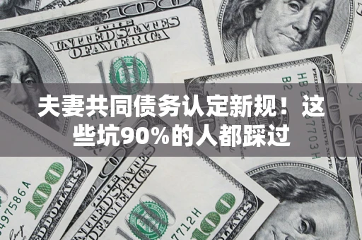 济南夫妻共同债务认定新规！这些坑90%的人都踩过