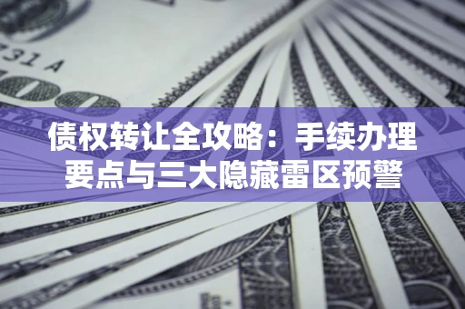 济南债权转让全攻略：手续办理要点与三大隐藏雷区预警