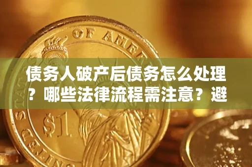 济南债务人破产后债务怎么处理？哪些法律流程需注意？避免踩坑指南