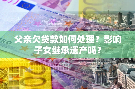 济南父亲欠贷款如何处理?影响子女继承遗产吗? 济南父亲欠贷款如何处理?影响子女继承遗产吗?