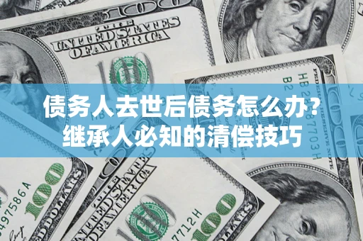 济南债务人去世后债务怎么办？继承人必知的清偿技巧