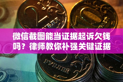 济南微信截图能当证据起诉欠钱吗？律师教你补强关键证据