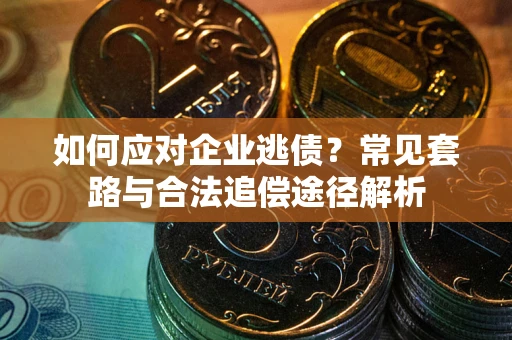 济南如何应对企业逃债？常见套路与合法追偿途径解析