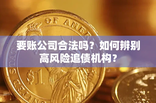 济南要账公司合法吗？如何辨别高风险追债机构？