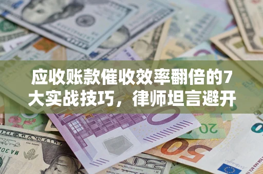 济南应收账款催收效率翻倍的7大实战技巧，律师坦言避开这些法律雷区最关键
