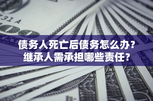 济南债务人死亡后债务怎么办？继承人需承担哪些责任？