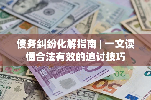 济南债务纠纷化解指南 | 一文读懂合法有效的追讨技巧