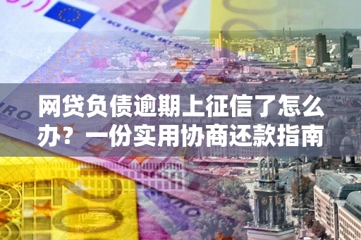 济南网贷负债逾期上征信了怎么办？一份实用协商还款指南请收好