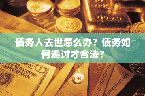 济南债务人去世怎么办？债务如何追讨才合法？
