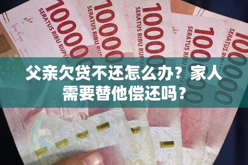 济南父亲欠贷不还怎么办？家人需要替他偿还吗？