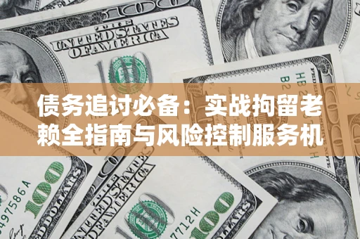 济南债务追讨必备：实战拘留老赖全指南与风险控制服务机构推荐