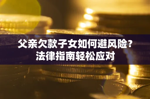 济南父亲欠款子女如何避风险？法律指南轻松应对